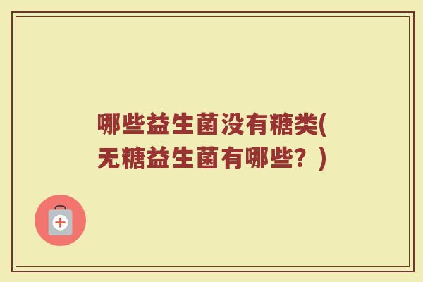 哪些益生菌没有糖类(无糖益生菌有哪些？)