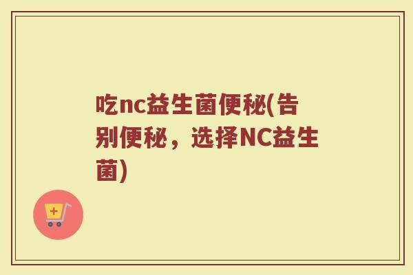 吃nc益生菌便秘(告别便秘，选择NC益生菌)