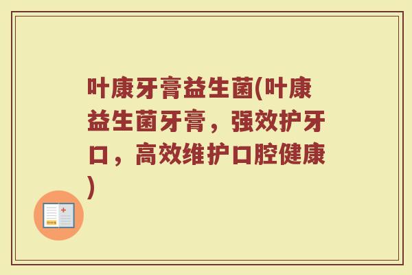 叶康牙膏益生菌(叶康益生菌牙膏，强效护牙口，高效维护口腔健康)