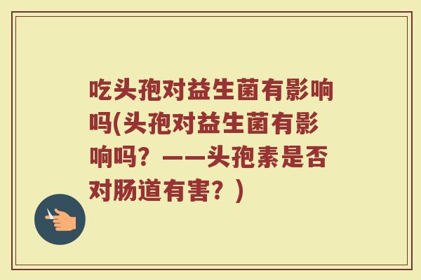 吃头孢对益生菌有影响吗(头孢对益生菌有影响吗？——头孢素是否对肠道有害？)