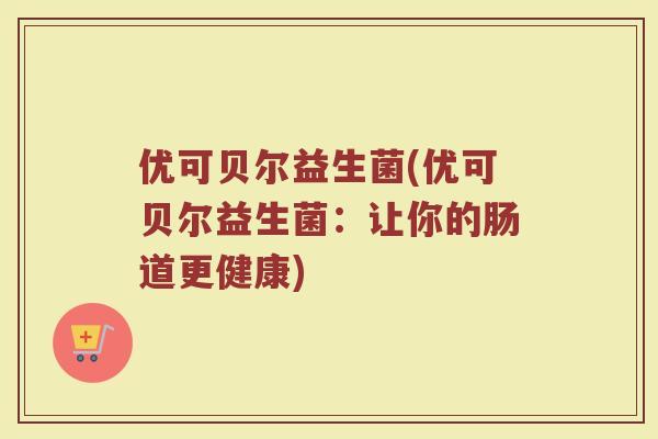 优可贝尔益生菌(优可贝尔益生菌：让你的肠道更健康)
