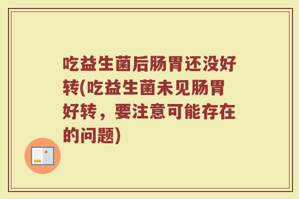 吃益生菌后肠胃还没好转(吃益生菌未见肠胃好转，要注意可能存在的问题)
