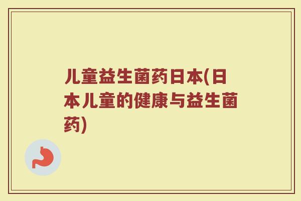 儿童益生菌药日本(日本儿童的健康与益生菌药)