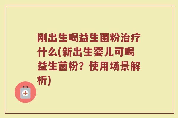 刚出生喝益生菌粉治疗什么(新出生婴儿可喝益生菌粉？使用场景解析)