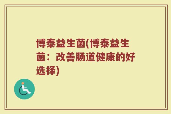 博泰益生菌(博泰益生菌：改善肠道健康的好选择)