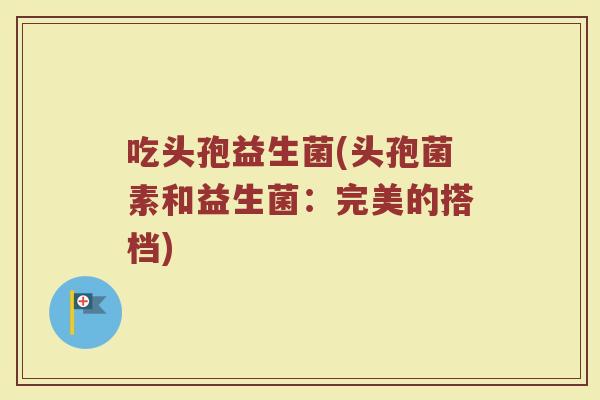 吃头孢益生菌(头孢菌素和益生菌：完美的搭档)