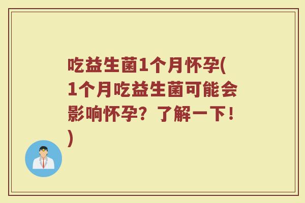 吃益生菌1个月怀孕(1个月吃益生菌可能会影响怀孕?了解一下!)