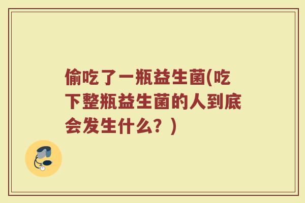 偷吃了一瓶益生菌(吃下整瓶益生菌的人到底会发生什么？)
