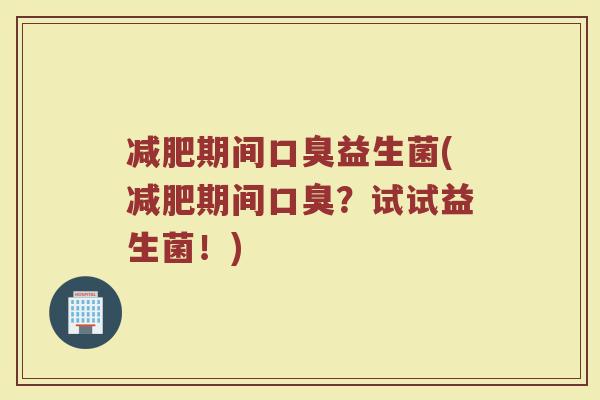 减肥期间口臭益生菌(减肥期间口臭？试试益生菌！)