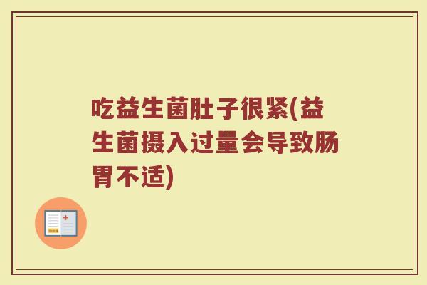 吃益生菌肚子很紧(益生菌摄入过量会导致肠胃不适)