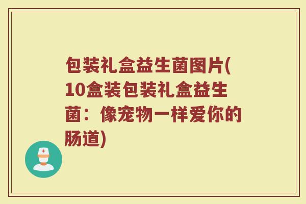 包装礼盒益生菌图片(10盒装包装礼盒益生菌：像宠物一样爱你的肠道)