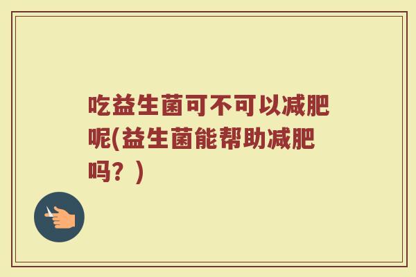 吃益生菌可不可以减肥呢(益生菌能帮助减肥吗？)