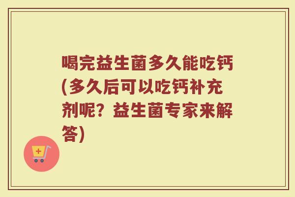 喝完益生菌多久能吃钙(多久后可以吃钙补充剂呢？益生菌专家来解答)