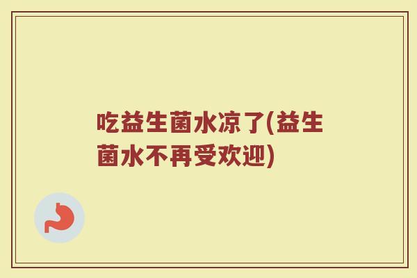 吃益生菌水凉了(益生菌水不再受欢迎)