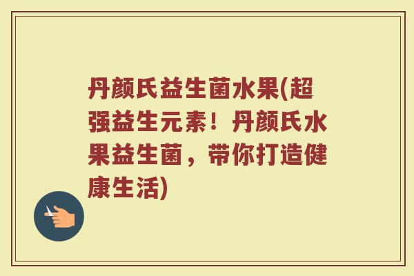 丹颜氏益生菌水果(超强益生元素！丹颜氏水果益生菌，带你打造健康生活)