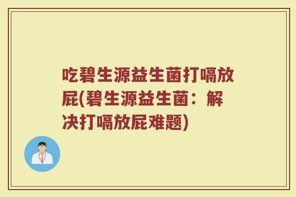 吃碧生源益生菌打嗝放屁(碧生源益生菌：解决打嗝放屁难题)