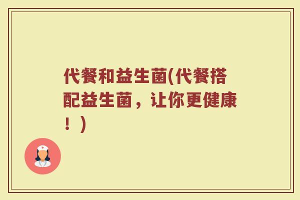 代餐和益生菌(代餐搭配益生菌，让你更健康！)