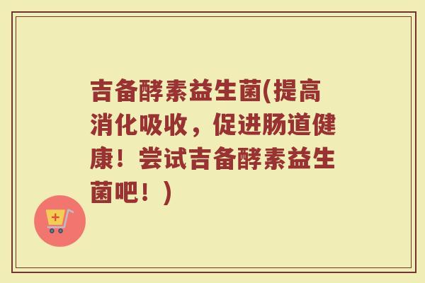 吉备酵素益生菌(提高消化吸收，促进肠道健康！尝试吉备酵素益生菌吧！)