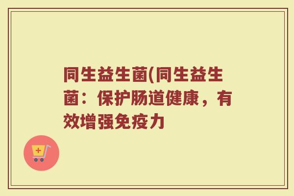 同生益生菌(同生益生菌：保护肠道健康，有效增强免疫力