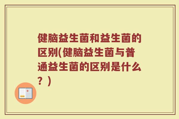 健脑益生菌和益生菌的区别(健脑益生菌与普通益生菌的区别是什么？)