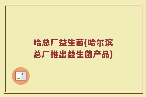 哈总厂益生菌(哈尔滨总厂推出益生菌产品) 哈总厂益生菌(哈尔滨总厂推出益生菌产品)