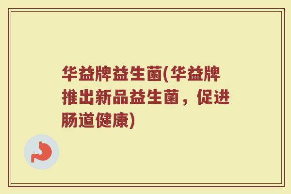 华益牌益生菌(华益牌推出新品益生菌，促进肠道健康)