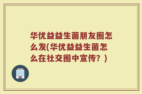华优益益生菌朋友圈怎么发(华优益益生菌怎么在社交圈中宣传？)
