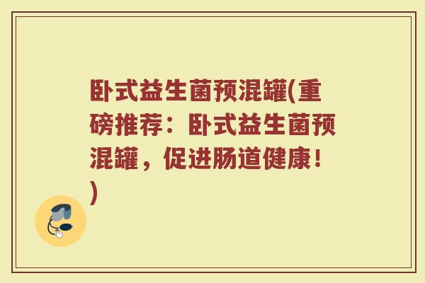卧式益生菌预混罐(重磅推荐：卧式益生菌预混罐，促进肠道健康！)