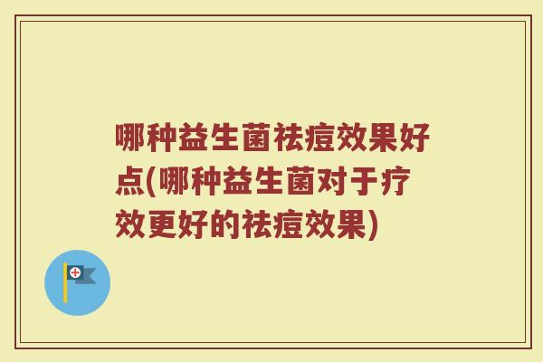 哪种益生菌祛痘效果好点(哪种益生菌对于疗效更好的祛痘效果)