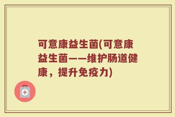 可意康益生菌(可意康益生菌——维护肠道健康，提升免疫力)