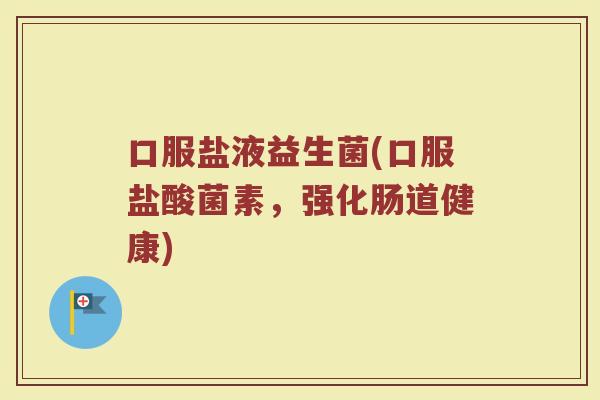口服盐液益生菌(口服盐酸菌素，强化肠道健康)