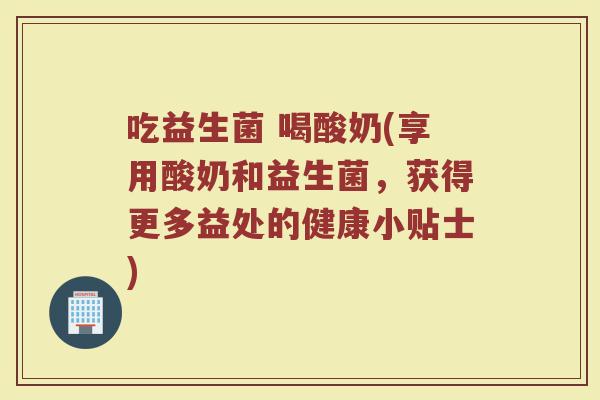 吃益生菌 喝酸奶(享用酸奶和益生菌，获得更多益处的健康小贴士)