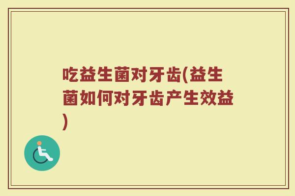 吃益生菌对牙齿(益生菌如何对牙齿产生效益)