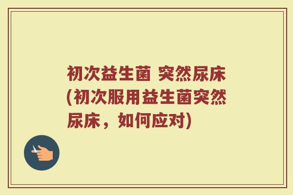 初次益生菌 突然尿床(初次服用益生菌突然尿床，如何应对)
