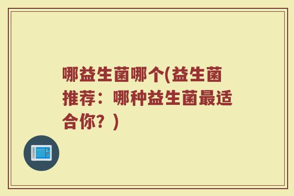 哪益生菌哪个(益生菌推荐:哪种益生菌适合你?) 哪益生菌哪个(益生菌推荐:哪种益生菌适合你?)