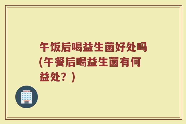 午饭后喝益生菌好处吗(午餐后喝益生菌有何益处？)