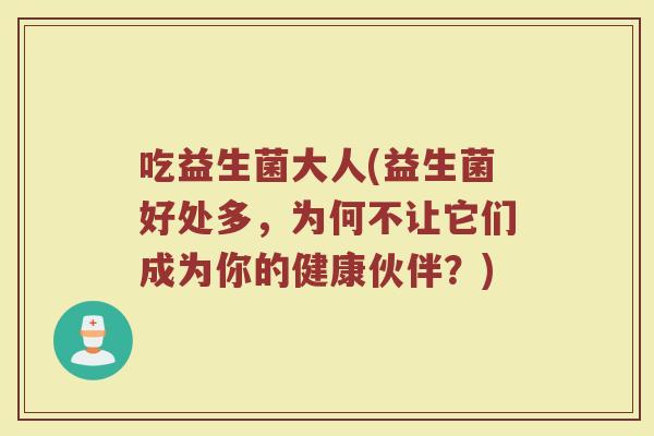 吃益生菌大人(益生菌好处多，为何不让它们成为你的健康伙伴？)