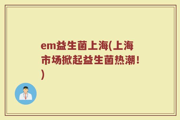 em益生菌上海(上海市场掀起益生菌热潮！)