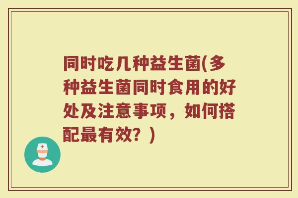同时吃几种益生菌(多种益生菌同时食用的好处及注意事项，如何搭配最有效？)