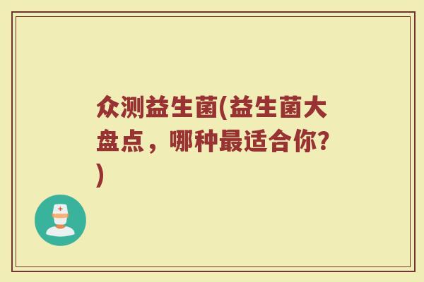 众测益生菌(益生菌大盘点，哪种最适合你？)