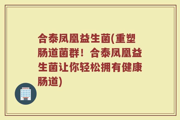 合泰凤凰益生菌(重塑肠道菌群！合泰凤凰益生菌让你轻松拥有健康肠道)