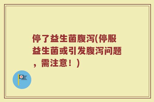 停了益生菌腹泻(停服益生菌或引发腹泻问题，需注意！)