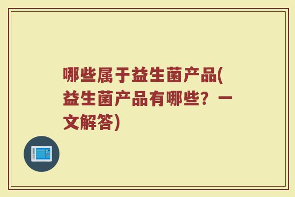 哪些属于益生菌产品(益生菌产品有哪些？一文解答)