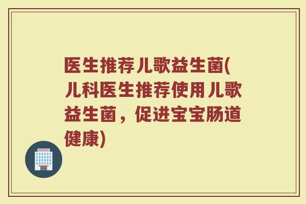 医生推荐儿歌益生菌(儿科医生推荐使用儿歌益生菌，促进宝宝肠道健康)