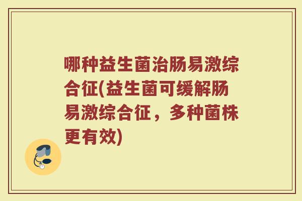 哪种益生菌肠易激综合征(益生菌可缓解肠易激综合征,多种菌株更有效) 哪种益生菌肠易激综合征(益生菌可缓解肠易激综合征,多种菌株更有效)