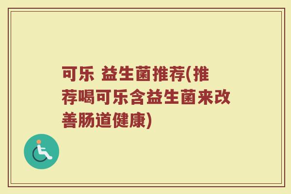 可乐 益生菌推荐(推荐喝可乐含益生菌来改善肠道健康)
