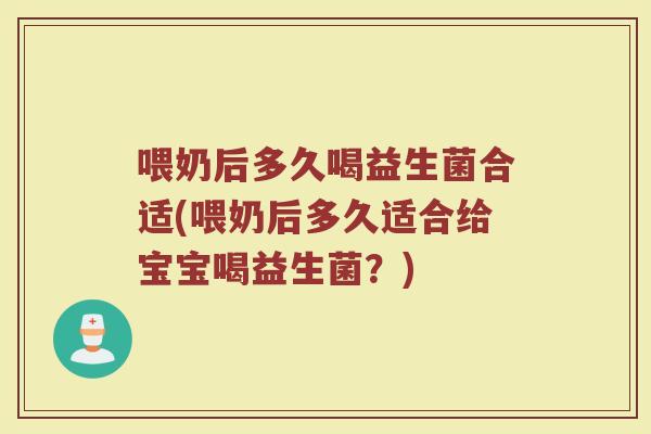 喂奶后多久喝益生菌合适(喂奶后多久适合给宝宝喝益生菌？)