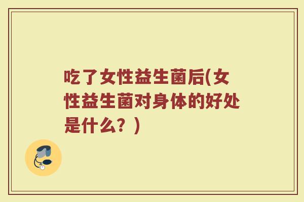 吃了女性益生菌后(女性益生菌对身体的好处是什么？)