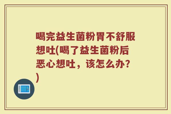 喝完益生菌粉胃不舒服想吐(喝了益生菌粉后恶心想吐，该怎么办？)