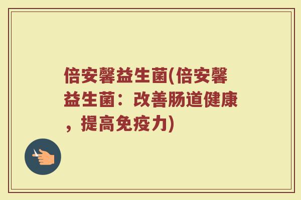 倍安馨益生菌(倍安馨益生菌：改善肠道健康，提高免疫力)